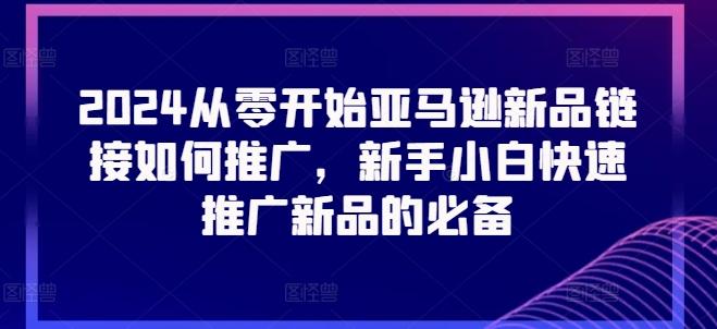 2024从零开始亚马逊新品链接如何推广，新手小白快速推广新品的必备-我爱自学网