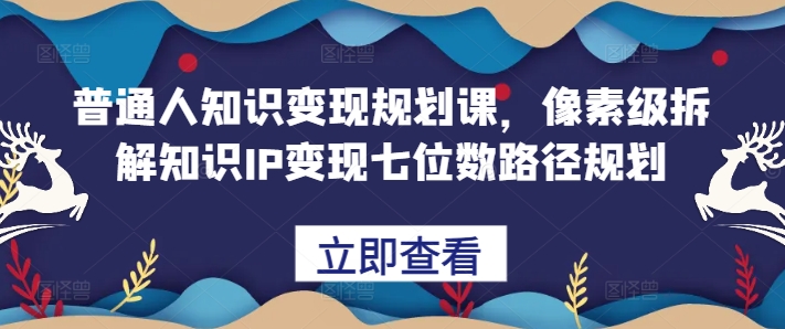 普通人知识变现规划课，像素级拆解知识IP变现七位数路径规划-我爱自学网