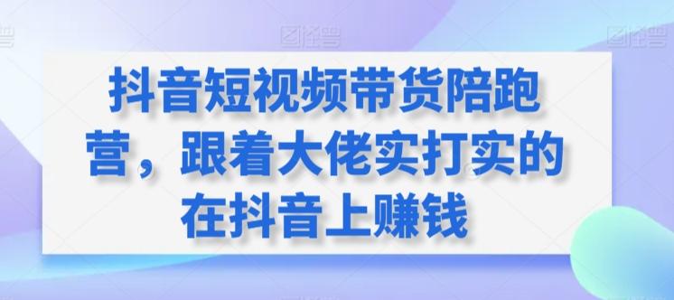 抖音短视频带货陪跑营，跟着大佬实打实的在抖音上赚钱-我爱自学网