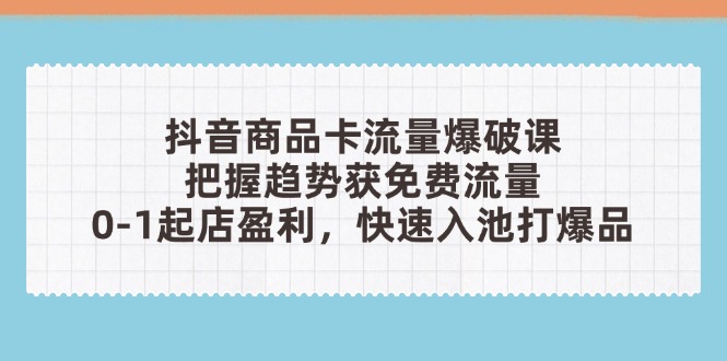 抖音商品卡流量爆破课：把握趋势获免费流量，0-1起店盈利，快速入池打爆品-我爱自学网