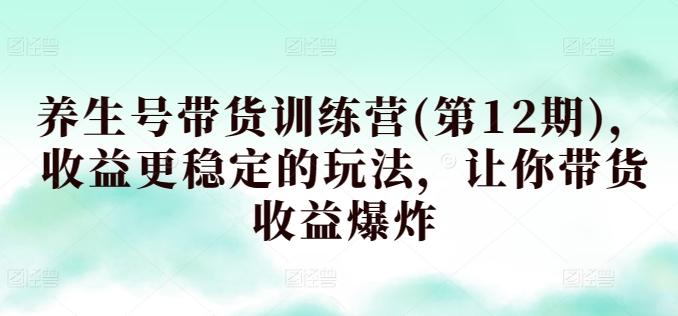 养生号带货训练营(第12期)，收益更稳定的玩法，让你带货收益爆炸-我爱自学网