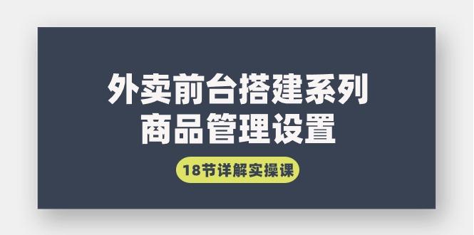 (9274期)外卖前台搭建系列｜商品管理设置，18节详解实操课-我爱自学网