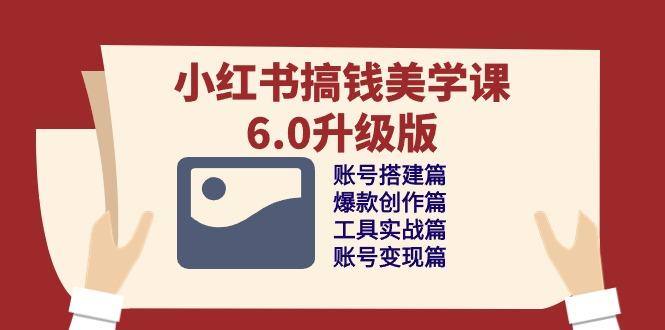 小红书搞钱美学课-6.0升级版，账号搭建/爆款创作/工具实战/账号变现篇-我爱自学网