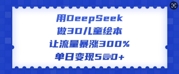 用DeepSeek做3D儿童绘本，让流量暴涨300%，单日变现多张-我爱自学网