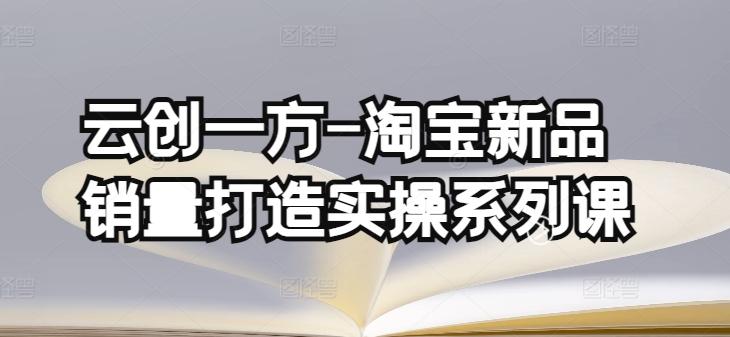 云创一方-淘宝新品销量打造实操系列课，基础销量打造(4课程)+补单渠道分析(4课程)-我爱自学网
