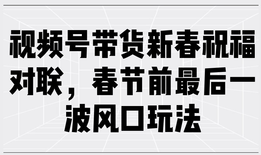 视频号带货新春祝福对联，春节前最后一波风口玩法-我爱自学网
