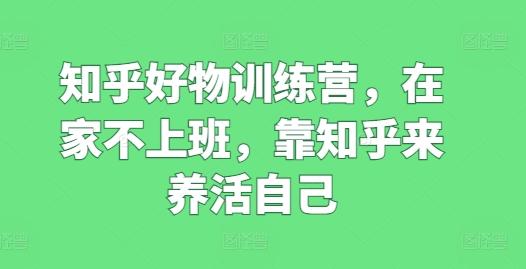 知乎好物训练营，在家不上班，靠知乎来养活自己-我爱自学网