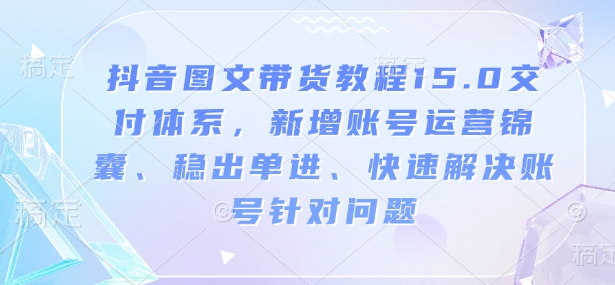 抖音图文带货教程15.0交付体系，新增账号运营锦囊、稳出单进、快速解决账号针对问题-我爱自学网