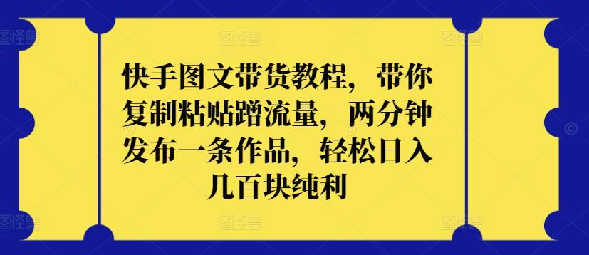 快手图文带货教程，带你复制粘贴蹭流量，两分钟发布一条作品，轻松日入几百块纯利【揭秘】-我爱自学网