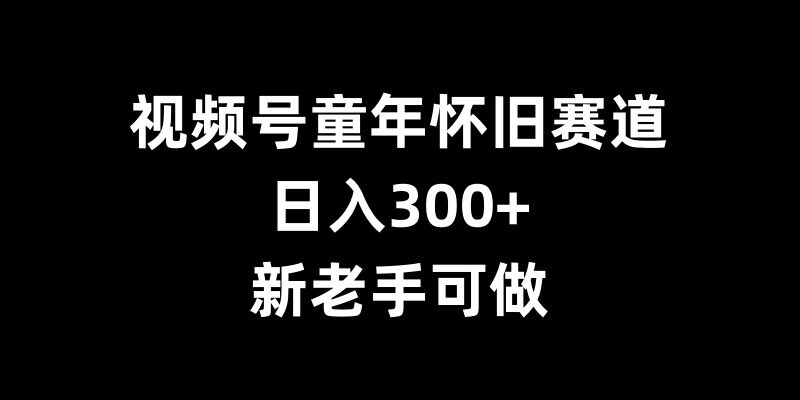 视频号童年怀旧赛道，日入300+，新老手可做【揭秘】-我爱自学网