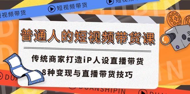 普通人的短视频带货课 传统商家打造iP人设直播带货 8种变现与直播带货技巧-我爱自学网