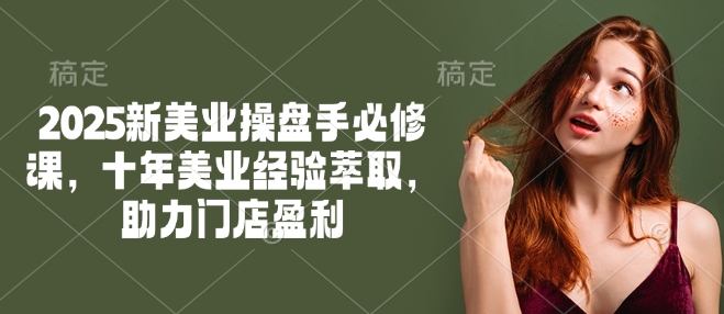 2025新美业操盘手必修课，十年美业经验萃取，助力门店盈利-我爱自学网