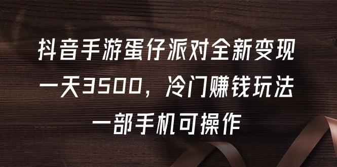 (9823期)抖音手游蛋仔派对全新变现，一天3500，冷门赚钱玩法，一部手机可操作-我爱自学网