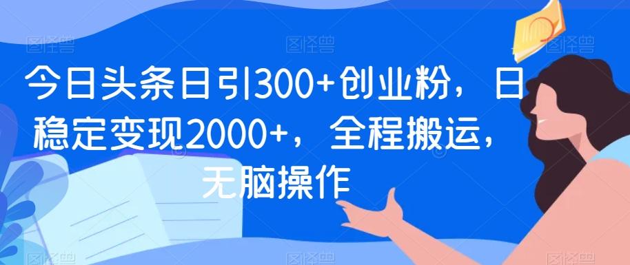 今日头条日引300+创业粉，日稳定变现2000+，全程搬运，无脑操作-我爱自学网