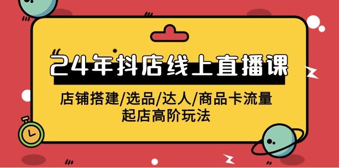 (9812期)2024年抖店线上直播课，店铺搭建/选品/达人/商品卡流量/起店高阶玩法-我爱自学网