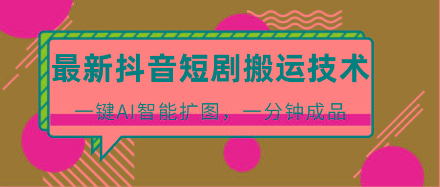 最新抖音短剧搬运技术，一键AI智能扩图，百分百过原创，秒过豆荚！-我爱自学网
