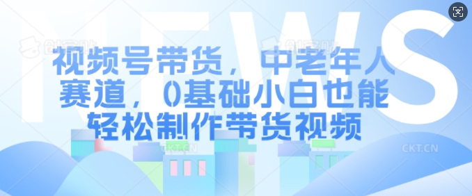 视频号带货，中老年人赛道，0基础小白也能轻松制作带货视频-我爱自学网