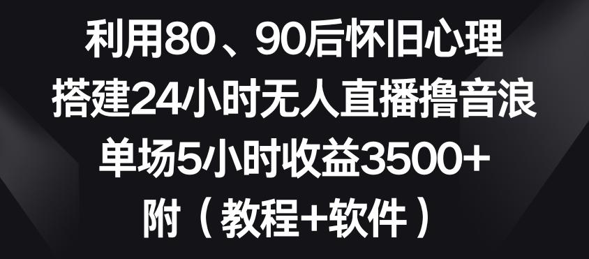 利用80、90后怀旧心理，搭建24小时无人直播撸音浪，单场5小时收益3500+(教程+软件)【揭秘】-我爱自学网