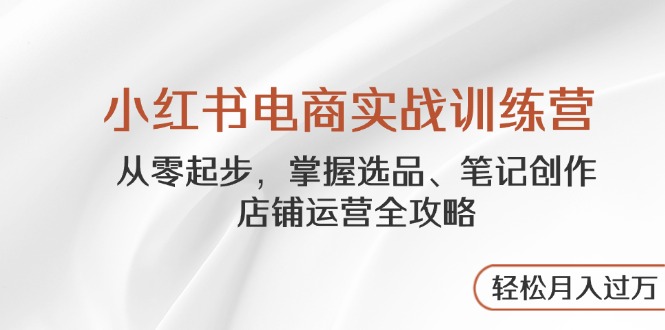小红书电商实战训练营，从零起步，掌握选品、笔记创作、店铺运营全攻略…-我爱自学网