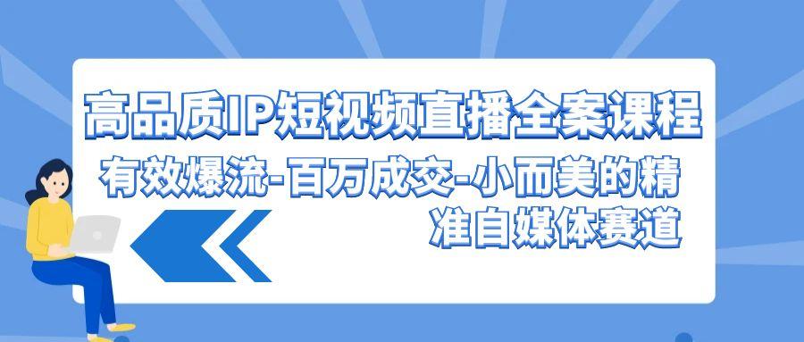 (9591期)高品质 IP短视频直播-全案课程，有效爆流-百万成交-小而美的精准自媒体赛道-我爱自学网