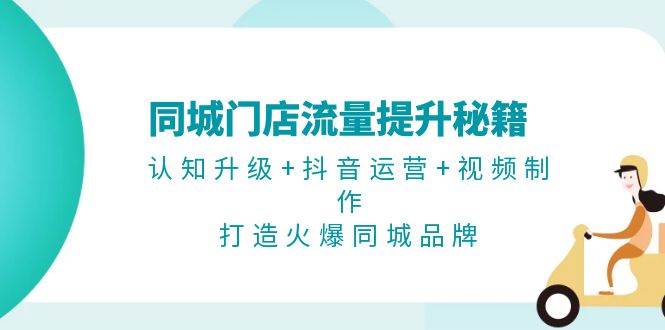 同城门店流量提升秘籍：认知升级+抖音运营+视频制作，打造火爆同城品牌-我爱自学网