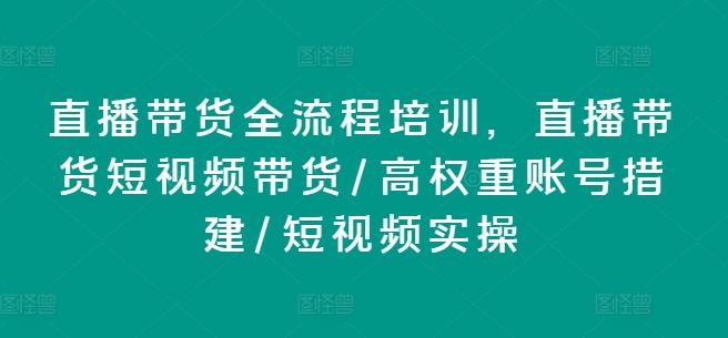 直播带货全流程培训，直播带货短视频带货/高权重账号措建/短视频实操-我爱自学网