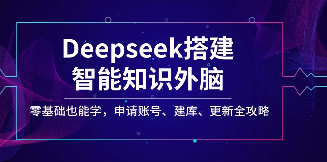 Deepseek搭建智能知识外脑，零基础也能学，申请账号、建库、更新全攻略-我爱自学网