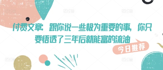 付费文章：跟你说一些极为重要的事，你只要悟透了 三年后 就能富的流油-我爱自学网