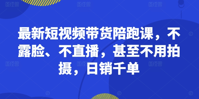最新短视频带货陪跑课，不露脸、不直播，甚至不用拍摄，日销千单-我爱自学网