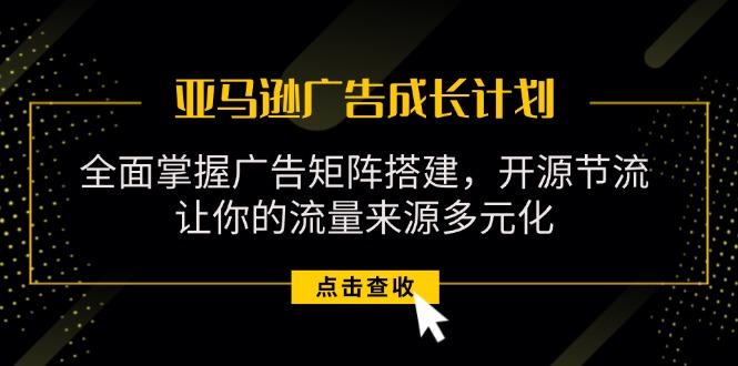 亚马逊-广告成长计划，掌握广告矩阵搭建/开源节流/流量来源多元化-我爱自学网