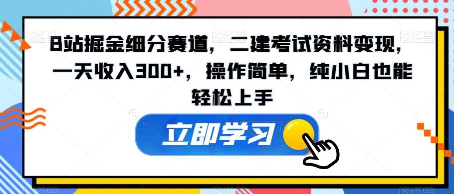 B站掘金细分赛道，二建考试资料变现，一天收入300+，操作简单，纯小白也能轻松上手-我爱自学网