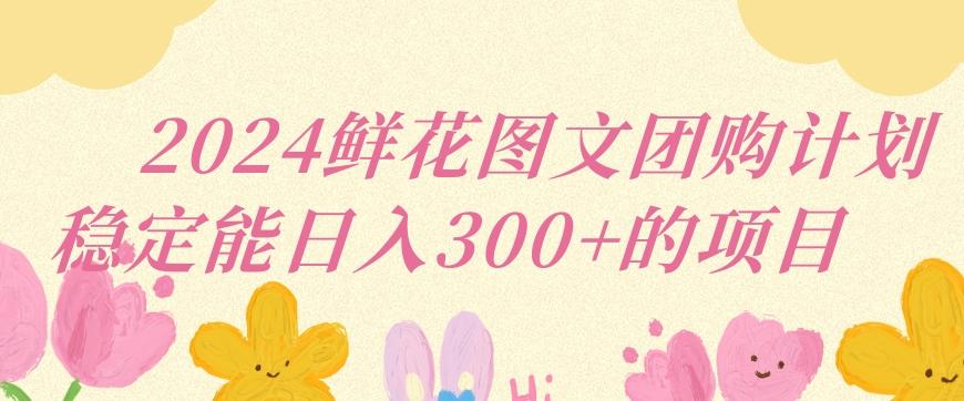 2024鲜花图文团购计划小白能稳定每日收入三位数的项目【揭秘】-我爱自学网