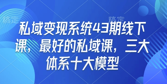 私域变现系统43期线下课，最好的私域课，三大体系十大模型-我爱自学网