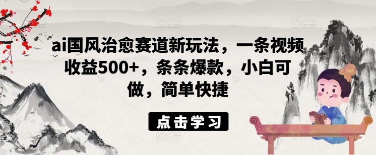 ai国风治愈赛道新玩法，一条视频收益500+，条条爆款，小白可做，简单快捷-我爱自学网