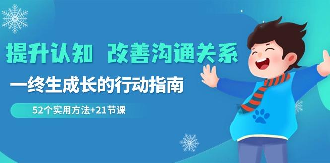 提升认知改善沟通关系，一终生成长的行动指南 52个实用方法+21节课-我爱自学网