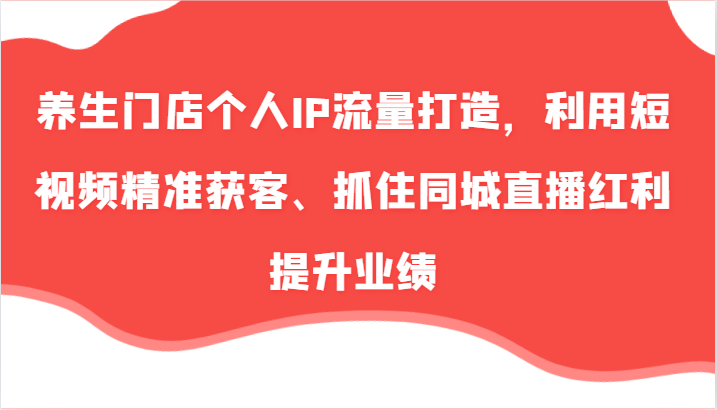 养生门店个人IP流量打造，利用短视频精准获客、抓住同城直播红利提升业绩(57节)-我爱自学网