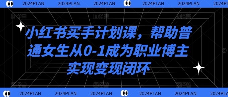 小红书买手计划课，帮助普通女生从0-1成为职业博主实现变现闭环-我爱自学网