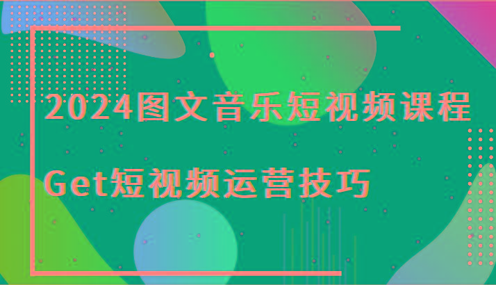 2024图文音乐短视频课程-Get短视频运营技巧-我爱自学网