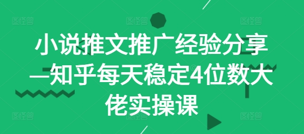 小说推文推广经验分享—知乎每天稳定4位数大佬实操课-我爱自学网