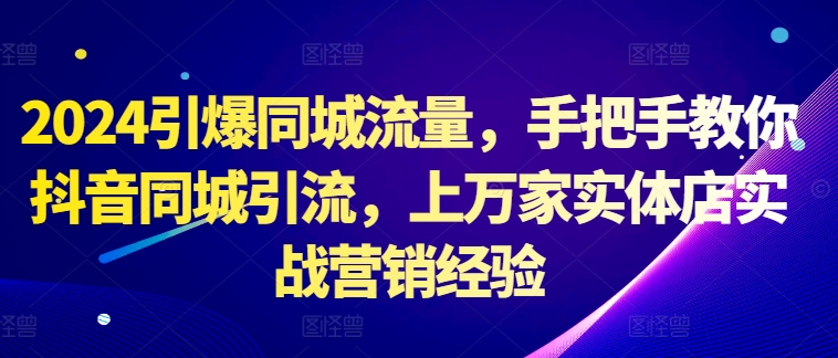 2024引爆同城流量，手把手教你抖音同城引流，上万家实体店实战营销经验-我爱自学网