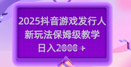 2025抖音游戏发行人新玩法，保姆级教学，日入多张-我爱自学网