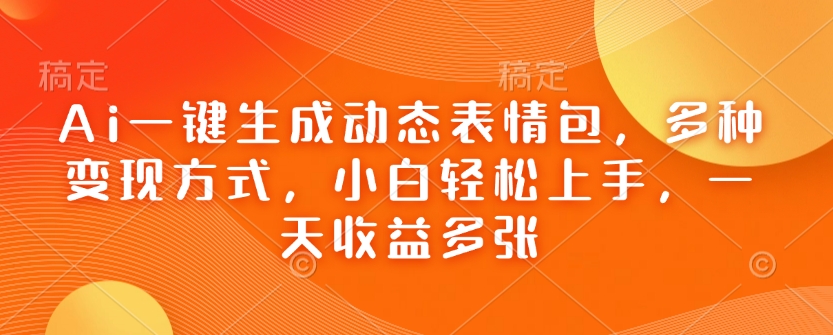Ai一键生成动态表情包，多种变现方式，小白轻松上手，一天收益多张-我爱自学网