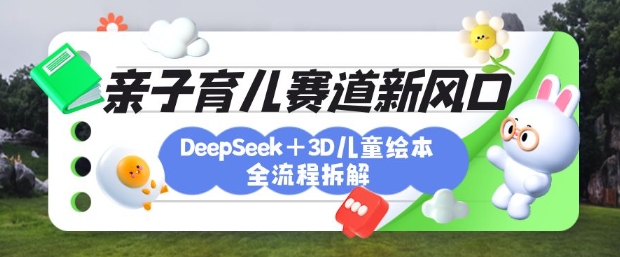育儿赛道新风口：DeepSeek+3D绘本全流程拆解，月涨粉上W，还能培养亲子创造力-我爱自学网