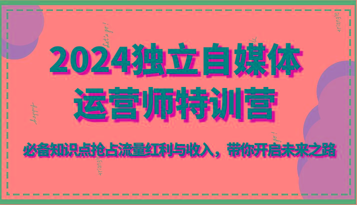 2024独立自媒体运营师特训营-必备知识点抢占流量红利与收入，带你开启未来之路-我爱自学网