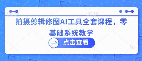 拍摄剪辑修图AI工具全套课程，零基础系统教学-我爱自学网