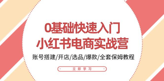 0基础快速入门-小红书电商实战营：账号搭建/开店/选品/爆款/全套保姆教程-我爱自学网
