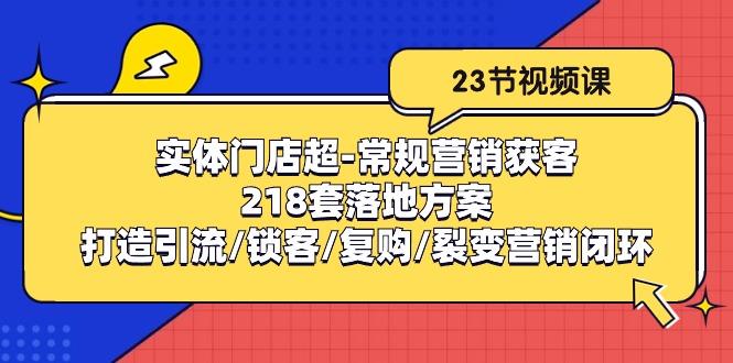 实体门店超-常规营销获客：218套落地方案/打造引流/锁客/复购/裂变营销-我爱自学网