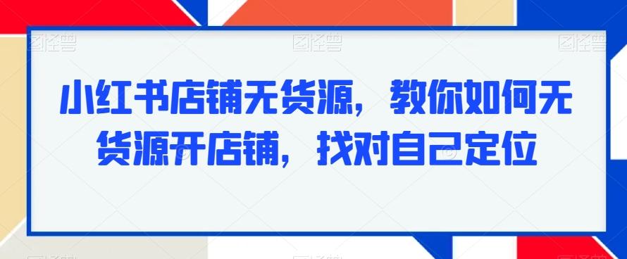 小红书店铺无货源，教你如何无货源开店铺，找对自己定位-我爱自学网