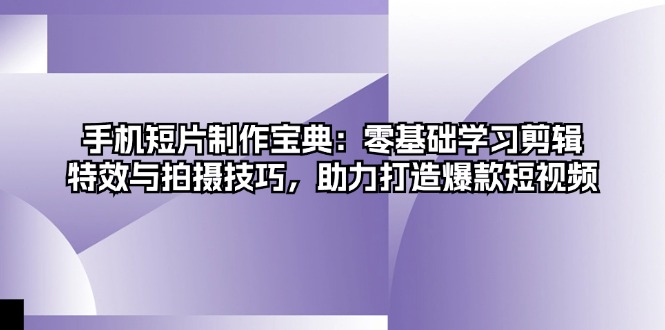 手机短片制作宝典：零基础学习剪辑、特效与拍摄技巧，助力打造爆款短视频-我爱自学网