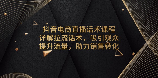抖音电商直播话术课程，详解拉流话术，吸引观众，提升流量，助力销售转化-我爱自学网